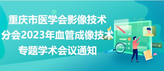 重庆市医学会影像技术分会2023年血管成像技术专题学术会议通知