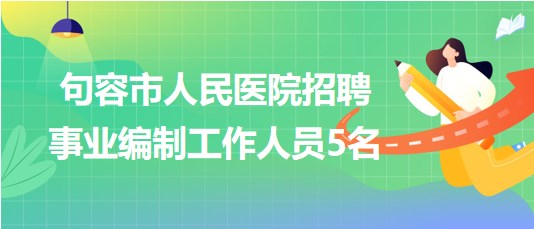 江苏省镇江市句容市人民医院2023年招聘事业编制工作人员5名
