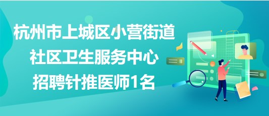 杭州市上城区小营街道社区卫生服务中心2023年招聘针推医师1名