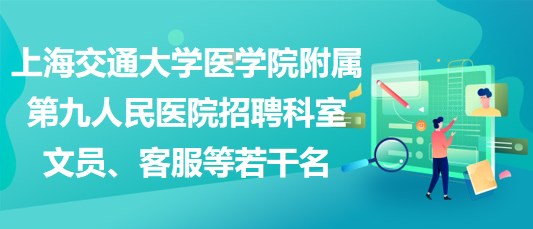 上海交通大学医学院附属第九人民医院招聘科室文员、客服等若干名