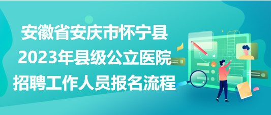 安徽省安庆市怀宁县2023年县级公立医院招聘工作人员报名流程