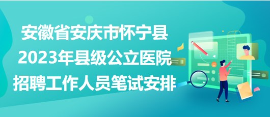 安徽省安庆市怀宁县2023年县级公立医院招聘工作人员笔试安排