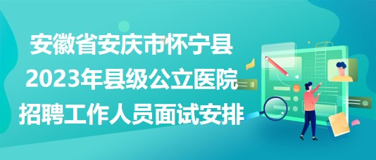 安徽省安庆市怀宁县2023年县级公立医院招聘工作人员面试安排