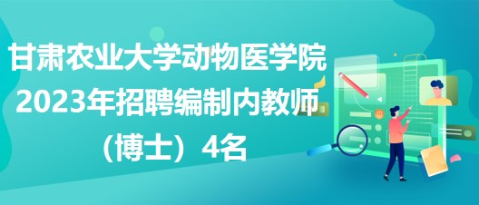 甘肃农业大学动物医学院2023年招聘编制内教师（博士）4名