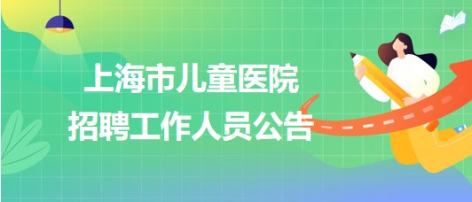 上海市儿童医院2023年招聘工作人员公告
