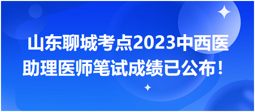 山东聊城考点2023中西医助理医师笔试成绩已公布！