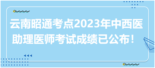 云南昭通考点2023年中西医助理医师考试成绩已公布！晒分倒计时参与赢实物好礼