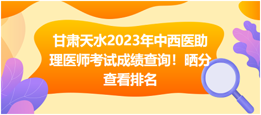 甘肃天水2023年中西医助理医师考试成绩查询！晒分查看排名