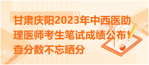 甘肃庆阳2023年中西医助理医师考生笔试成绩公布！查分数不忘晒分