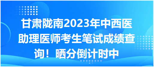 甘肃陇南2023年中西医助理医师考生笔试成绩查询！晒分倒计时中