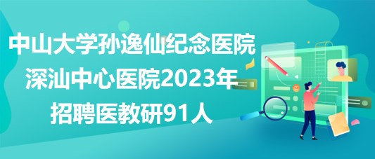 中山大学孙逸仙纪念医院深汕中心医院2023年招聘医教研91人