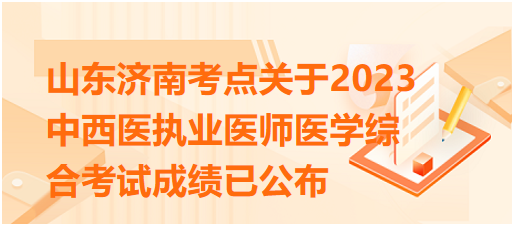 山东济南考点关于2023中西医执业医师医学综合考试成绩已公布