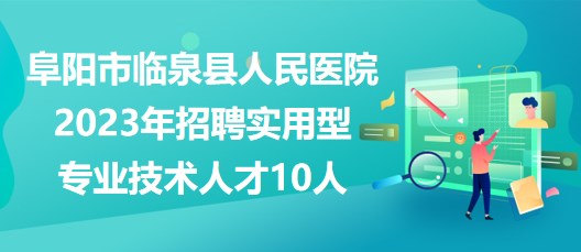 安徽省阜阳市临泉县人民医院2023年招聘实用型专业技术人才10人