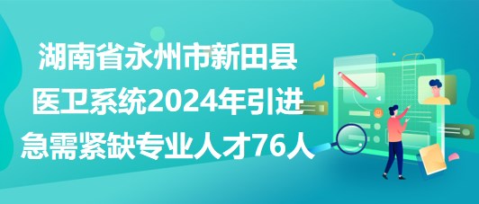 湖南省永州市新田县医卫系统2024年引进急需紧缺专业人才76人