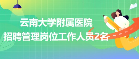 云南大学附属医院2023年招聘管理岗位工作人员2名