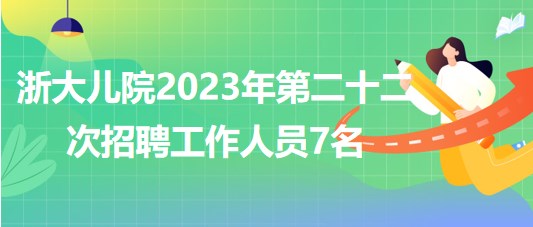 浙江大学医学院附属儿童医院2023年第二十二次招聘工作人员7名