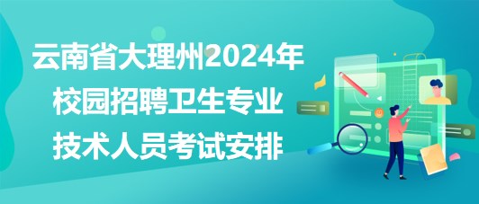 云南省大理州2024年校园招聘卫生专业技术人员考试安排