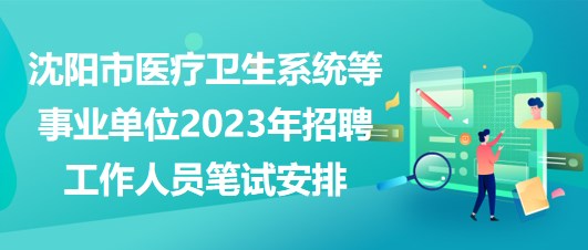 沈阳市医疗卫生系统等事业单位2023年招聘工作人员笔试安排
