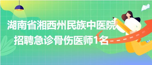 湖南省湘西州民族中医院2023年10月招聘急诊骨伤医师1名