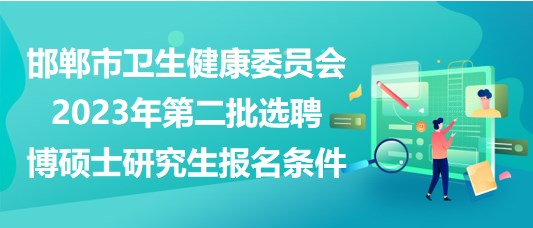 邯郸市卫生健康委员会2023年第二批选聘博硕士研究生报名条件