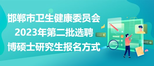 邯郸市卫生健康委员会2023年第二批选聘博硕士研究生报名方式