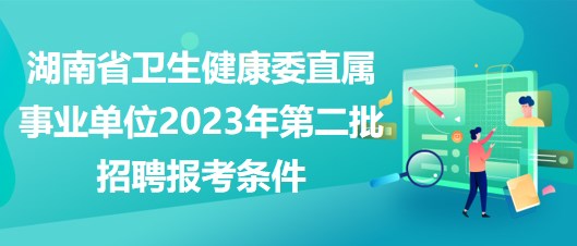 湖南省卫生健康委直属事业单位2023年第二批招聘报考条件