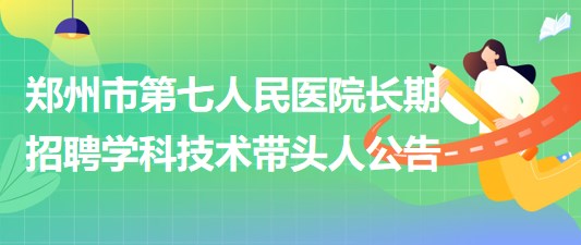 郑州市第七人民医院2023年长期招聘学科技术带头人公告