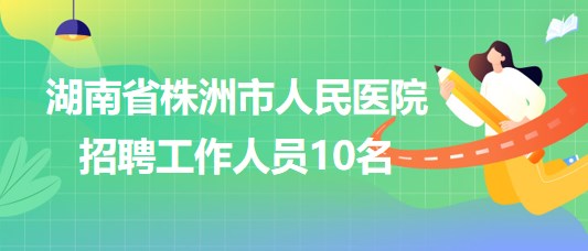 湖南省株洲市人民医院2023年10月招聘工作人员10名