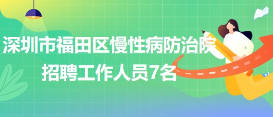 深圳市福田区慢性病防治院2023年10月招聘工作人员7名