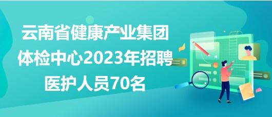 云南省健康产业集团体检中心2023年招聘医护人员70名
