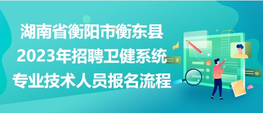 湖南省衡阳市衡东县2023年招聘卫健系统专业技术人员报名流程