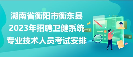 湖南省衡阳市衡东县2023年招聘卫健系统专业技术人员考试安排