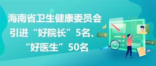海南省卫生健康委员会2023年引进“好院长”5名、“好医生”50名
