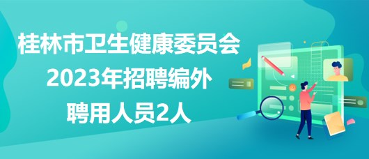 广西桂林市卫生健康委员会2023年招聘编外聘用人员2人