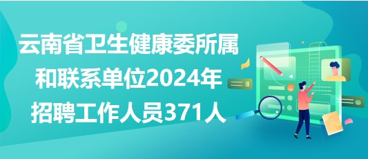 云南省卫生健康委所属和联系单位2024年招聘工作人员371人