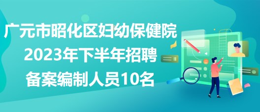 广元市昭化区妇幼保健院2023年下半年招聘备案编制人员10名