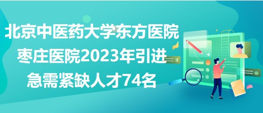 北京中医药大学东方医院枣庄医院2023年引进急需紧缺人才74名