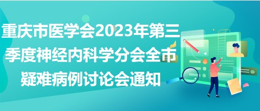 重庆市医学会2023年第三季度神经内科学分会全市疑难病例讨论会通知