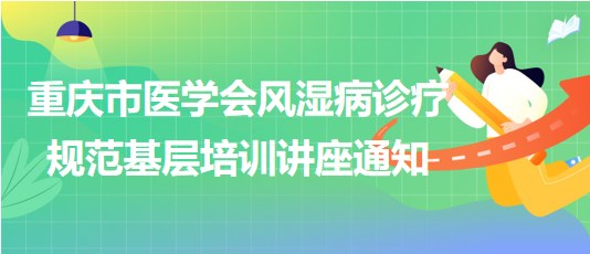 重庆市医学会风湿病诊疗规范基层培训讲座通知