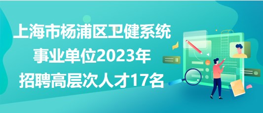 上海市杨浦区卫健系统事业单位2023年招聘高层次人才17名