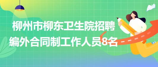 广西柳州市柳东卫生院2023年招聘编外合同制工作人员8名