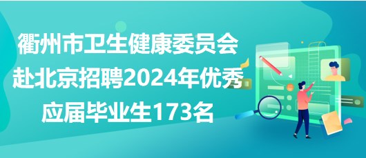 衢州市卫生健康委员会赴北京招聘2024年优秀应届毕业生173名