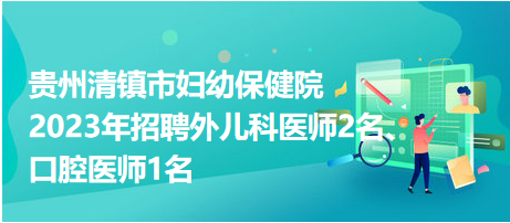 贵州清镇市妇幼保健院2023年招聘外儿科医师2名、口腔医师1名