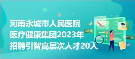 河南永城市人民医院医疗健康集团2023年招聘引智高层次人才20人