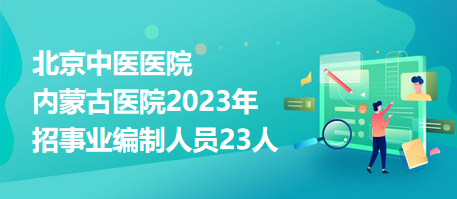 北京中医医院内蒙古医院2023年招事业编制人员23人
