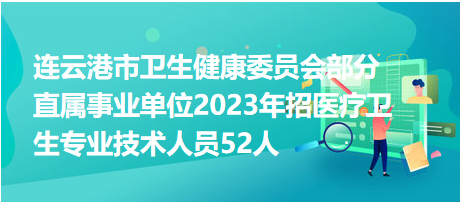 连云港市卫生健康委员会部分直属事业单位2023年招医疗卫生专业技术人员52人