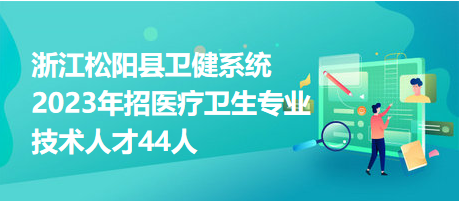 浙江松阳县卫健系统2023年招医疗卫生专业技术人才44人