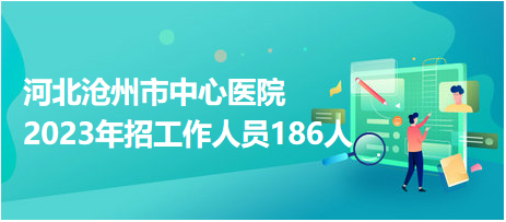 河北沧州市中心医院2023年招工作人员186人