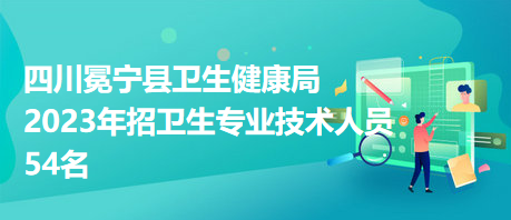 四川冕宁县卫生健康局2023年招卫生专业技术人员54名