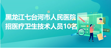 黑龙江七台河市人民医院招医疗卫生技术人员10名